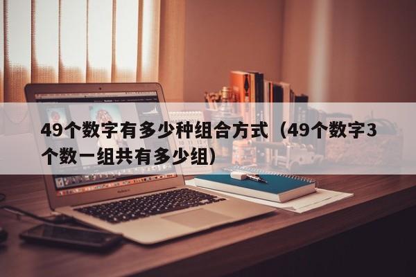 49个数字有多少种组合方式（49个数字3个数一组共有多少组）